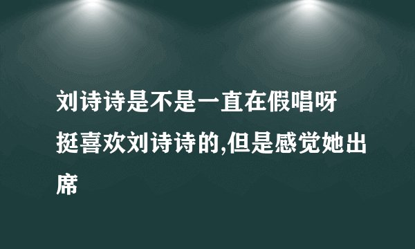 刘诗诗是不是一直在假唱呀 挺喜欢刘诗诗的,但是感觉她出席