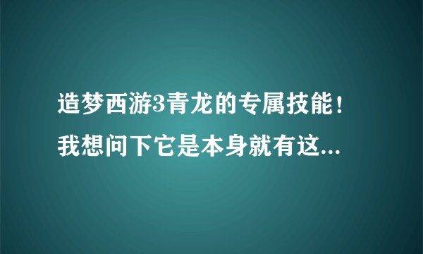造梦西游3青龙的专属技能！ 我想问下它是本身就有这技能专属呢。还是技能是隐藏的；没显示出来而已。