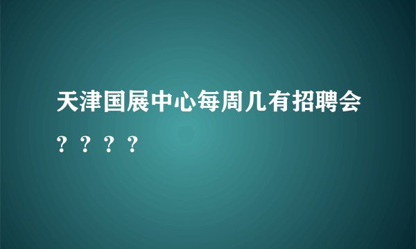 天津国展中心每周几有招聘会？？？？