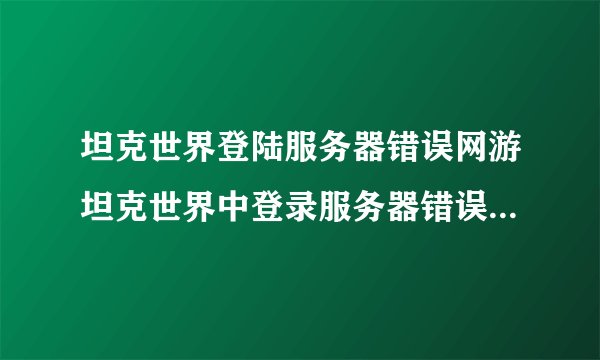 坦克世界登陆服务器错误网游坦克世界中登录服务器错误检查防火墙设置是怎么回事