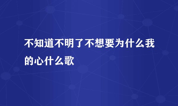 不知道不明了不想要为什么我的心什么歌