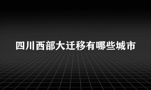 四川西部大迁移有哪些城市