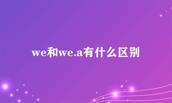 we和we.a有什么区别