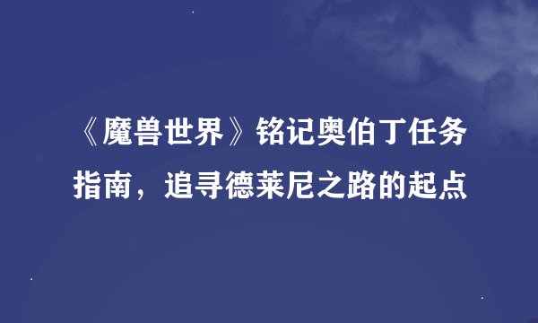 《魔兽世界》铭记奥伯丁任务指南,追寻德莱尼之路的起点