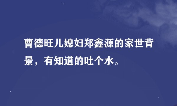 曹德旺儿媳妇郑鑫源的家世背景，有知道的吐个水。