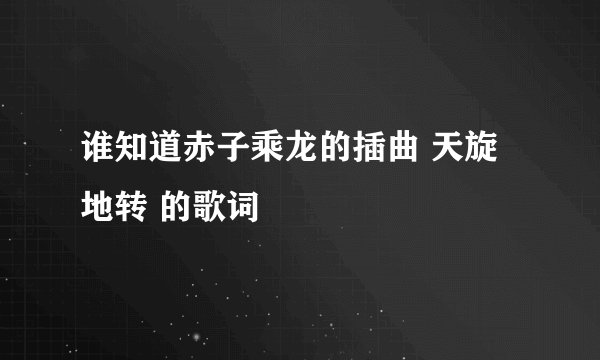 谁知道赤子乘龙的插曲 天旋地转 的歌词