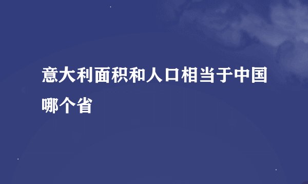 意大利面积和人口相当于中国哪个省