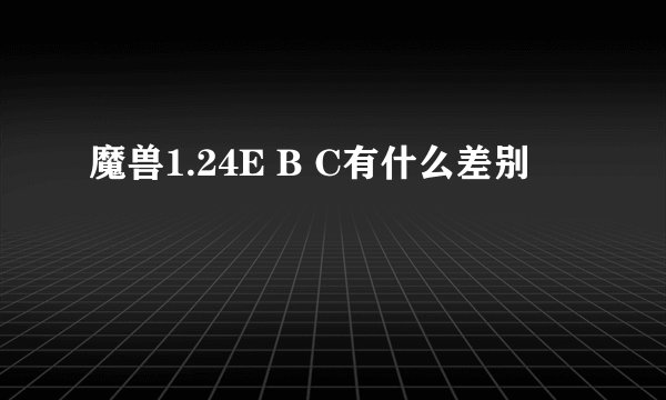 魔兽1.24E B C有什么差别