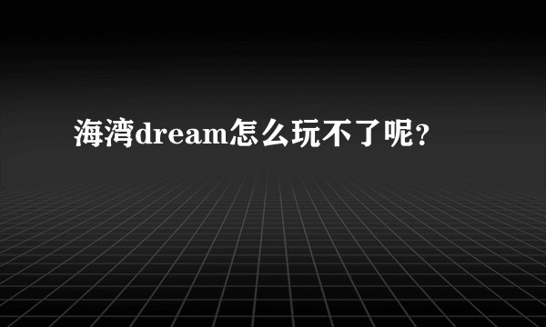 海湾dream怎么玩不了呢？