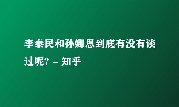 李泰民和孙娜恩到底有没有谈过呢? - 知乎