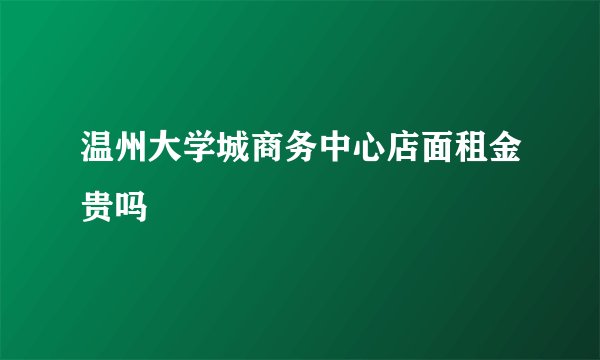 温州大学城商务中心店面租金贵吗