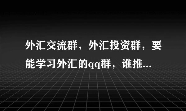 外汇交流群，外汇投资群，要能学习外汇的qq群，谁推荐一个?