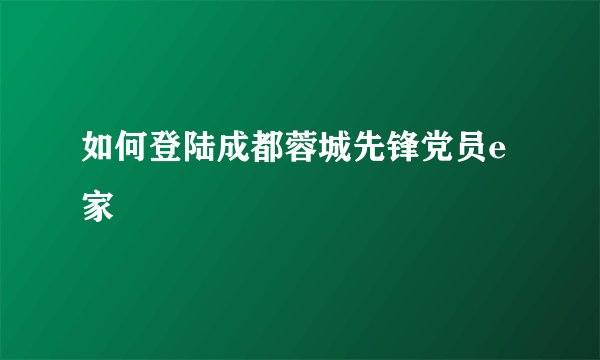 如何登陆成都蓉城先锋党员e家