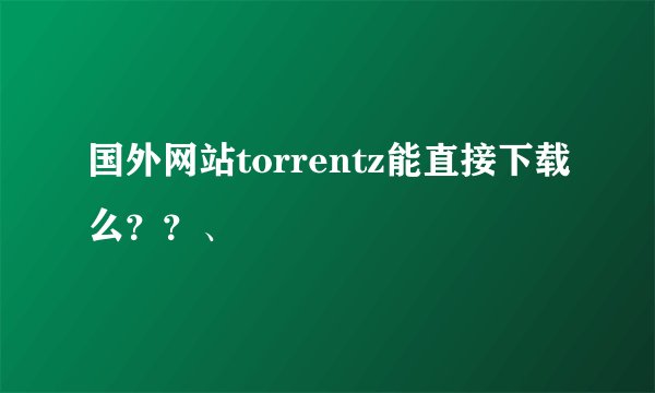 国外网站torrentz能直接下载么？？、