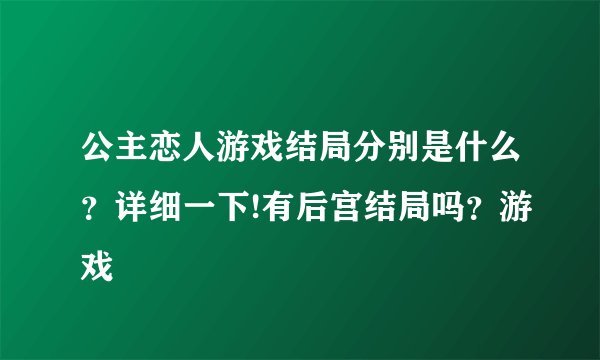 公主恋人游戏结局分别是什么？详细一下!有后宫结局吗？游戏
