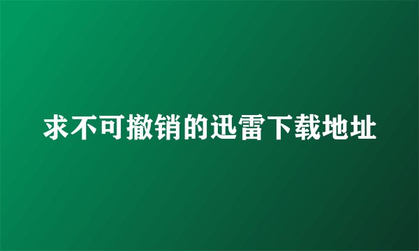 求不可撤销的迅雷下载地址