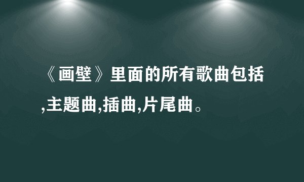 《画壁》里面的所有歌曲包括,主题曲,插曲,片尾曲。
