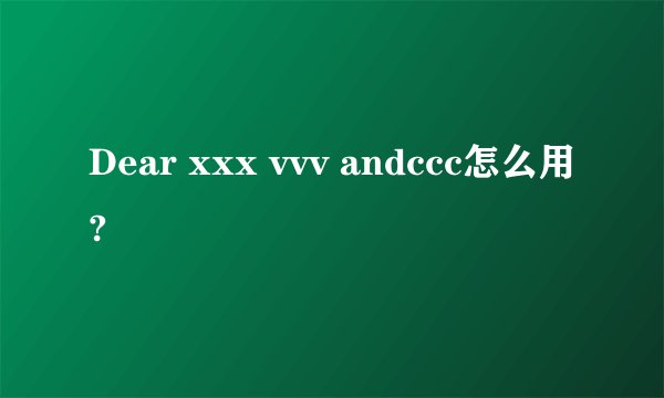 Dear xxx vvv andccc怎么用?
