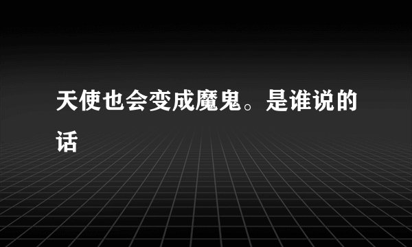 天使也会变成魔鬼。是谁说的话