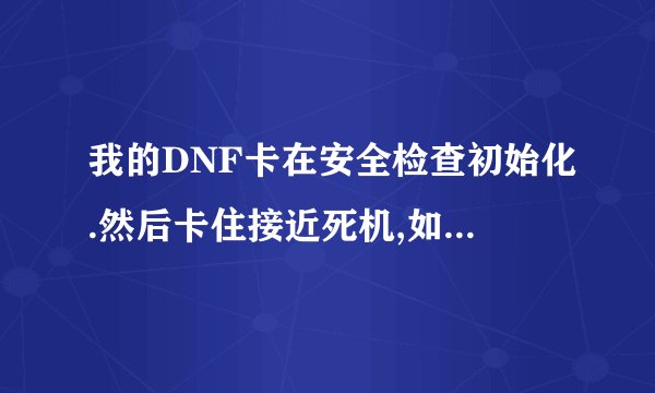 我的DNF卡在安全检查初始化.然后卡住接近死机,如何解决.