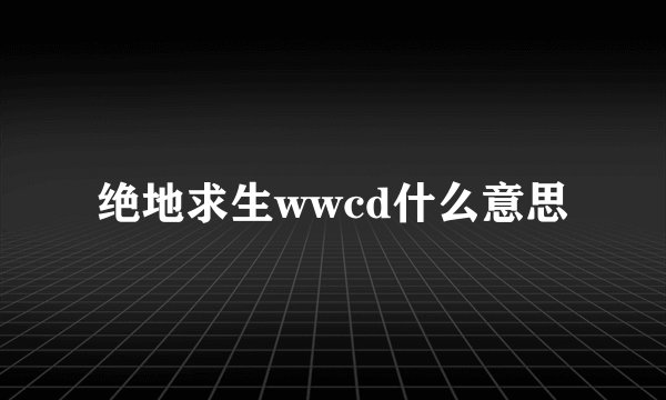 绝地求生wwcd什么意思