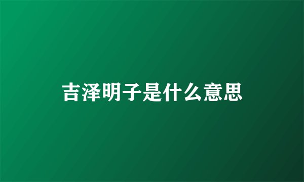 吉泽明子是什么意思