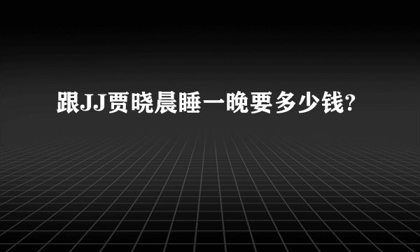 跟JJ贾晓晨睡一晚要多少钱?