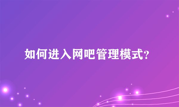 如何进入网吧管理模式?