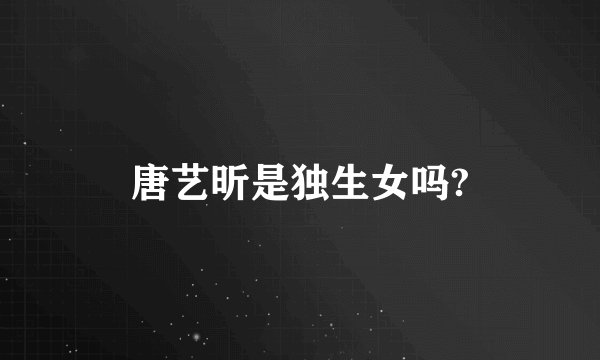 唐艺昕是独生女吗?