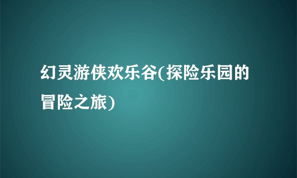 幻灵游侠欢乐谷(探险乐园的冒险之旅)