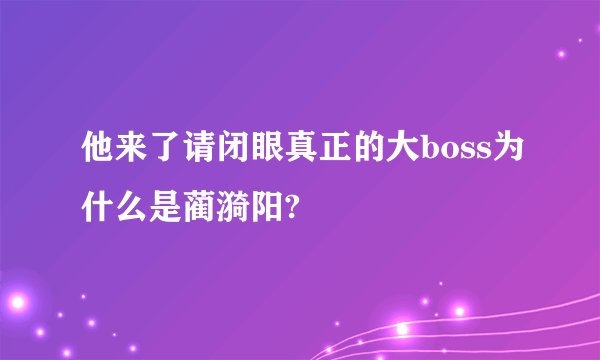 他来了请闭眼真正的大boss为什么是蔺漪阳?