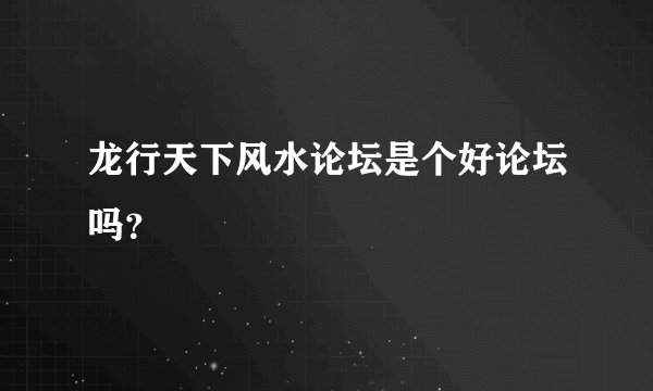 龙行天下风水论坛是个好论坛吗？