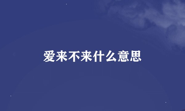 爱来不来什么意思