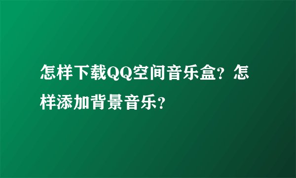 怎样下载QQ空间音乐盒？怎样添加背景音乐？