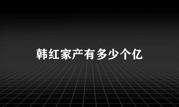 韩红家产有多少个亿
