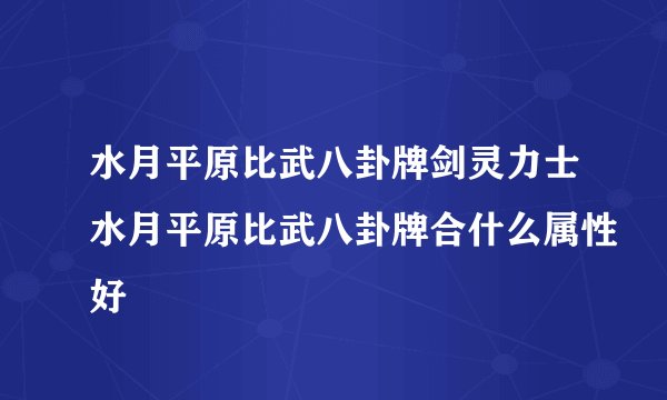 水月平原比武八卦牌剑灵力士水月平原比武八卦牌合什么属性好