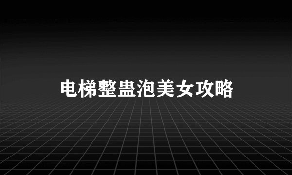 电梯整蛊泡美女攻略