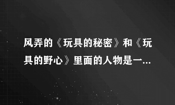 风弄的《玩具的秘密》和《玩具的野心》里面的人物是一样的，那内容有没有关联 啊？谁先谁后？