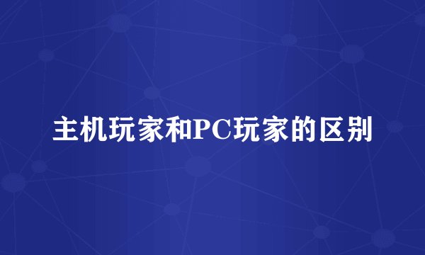 主机玩家和PC玩家的区别