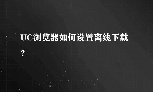 UC浏览器如何设置离线下载？