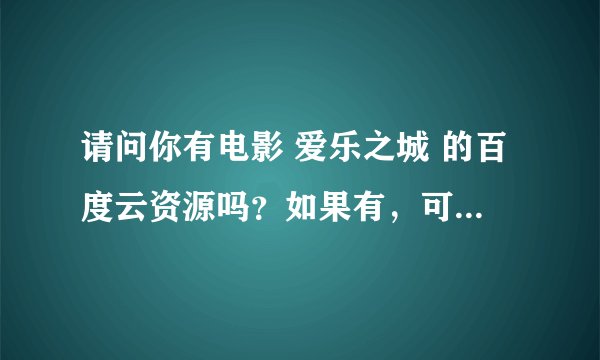 请问你有电影 爱乐之城 的百度云资源吗？如果有，可以发给我吗？谢谢