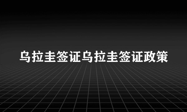 乌拉圭签证乌拉圭签证政策