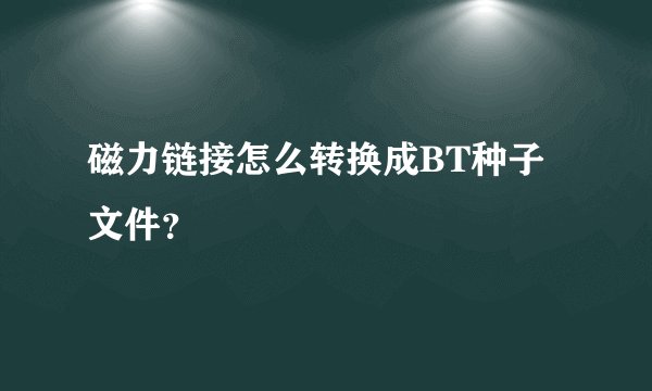 磁力链接怎么转换成BT种子文件？
