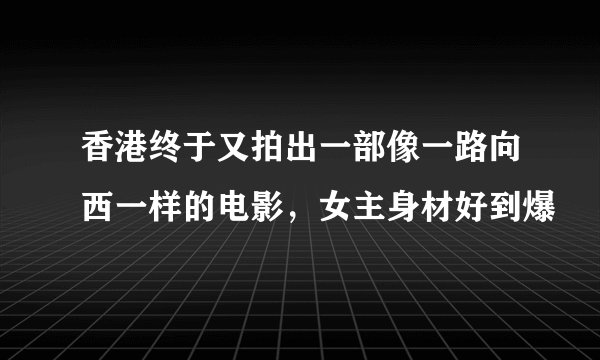 香港终于又拍出一部像一路向西一样的电影，女主身材好到爆