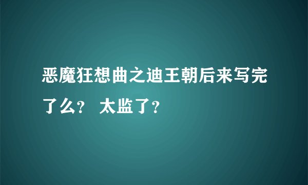 恶魔狂想曲之迪王朝后来写完了么? 太监了?