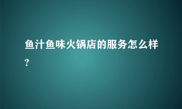 鱼汁鱼味火锅店的服务怎么样?
