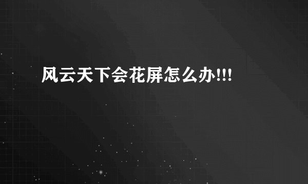 风云天下会花屏怎么办!!!