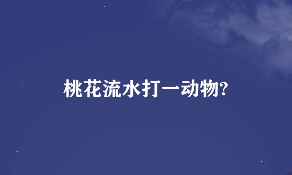 桃花流水打一动物?