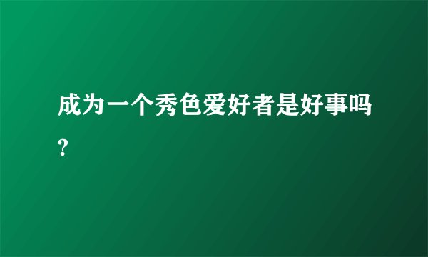 成为一个秀色爱好者是好事吗?
