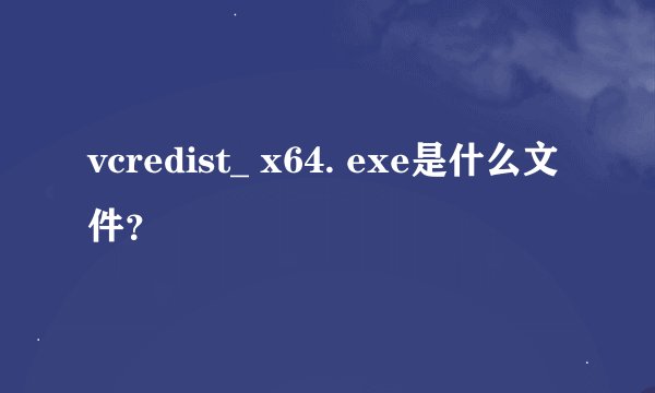 vcredist_ x64. exe是什么文件？